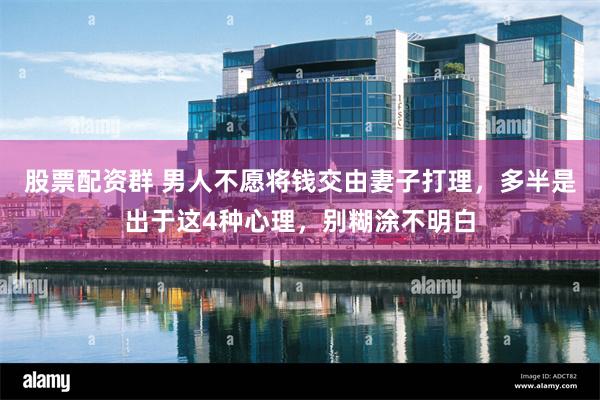 股票配资群 男人不愿将钱交由妻子打理，多半是出于这4种心理，别糊涂不明白