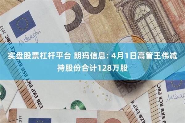 实盘股票杠杆平台 朗玛信息: 4月1日高管王伟减持股份合计128万股