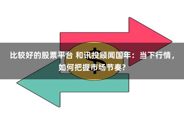比较好的股票平台 和讯投顾闻国年：当下行情，如何把握市场节奏?