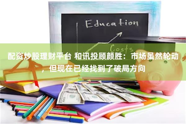 配资炒股理财平台 和讯投顾颜胜：市场虽然轮动，但现在已经找到了破局方向