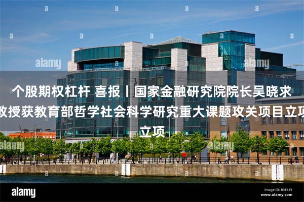 个股期权杠杆 喜报丨国家金融研究院院长吴晓求教授获教育部哲学社会科学研究重大课题攻关项目立项