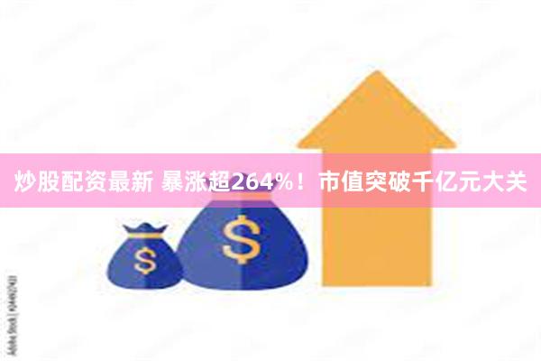 炒股配资最新 暴涨超264%！市值突破千亿元大关
