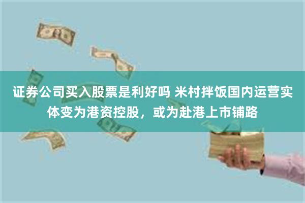 证券公司买入股票是利好吗 米村拌饭国内运营实体变为港资控股，或为赴港上市铺路
