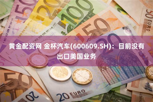 黄金配资网 金杯汽车(600609.SH)：目前没有出口美国业务