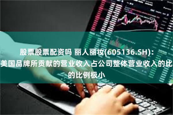股票股票配资吗 丽人丽妆(605136.SH)：合作的美国品牌所贡献的营业收入占公司整体营业收入的比例极小