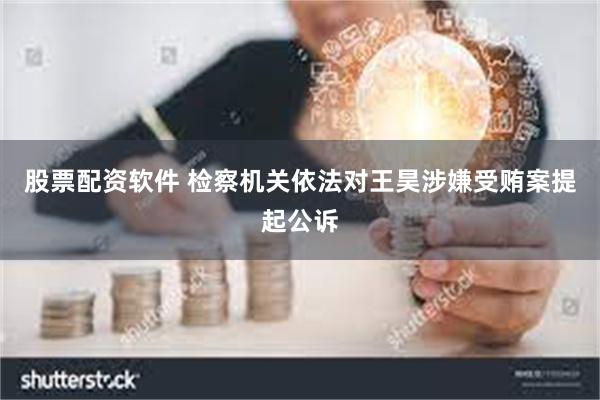 股票配资软件 检察机关依法对王昊涉嫌受贿案提起公诉
