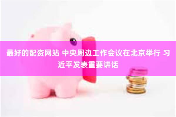 最好的配资网站 中央周边工作会议在北京举行 习近平发表重要讲话