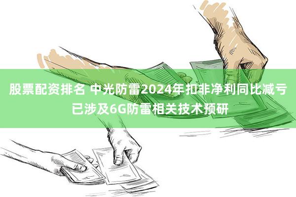 股票配资排名 中光防雷2024年扣非净利同比减亏 已涉及6G防雷相关技术预研