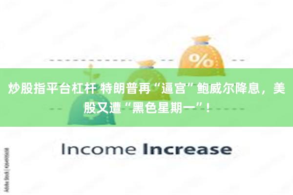 炒股指平台杠杆 特朗普再“逼宫”鲍威尔降息，美股又遭“黑色星期一”!