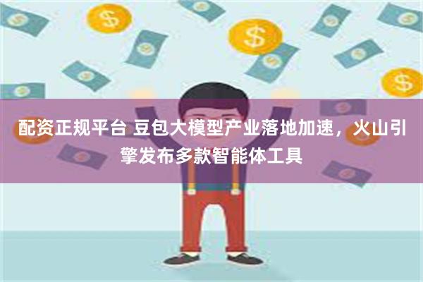 配资正规平台 豆包大模型产业落地加速，火山引擎发布多款智能体工具