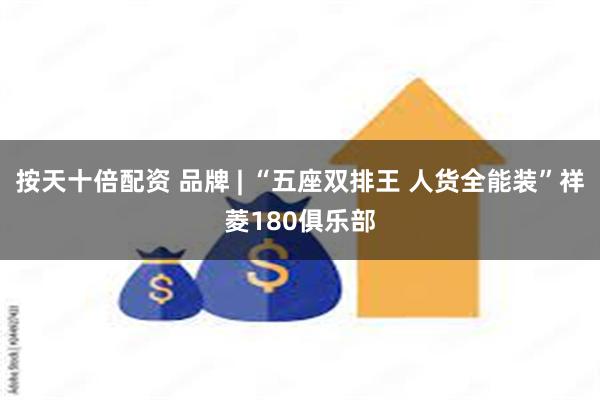 按天十倍配资 品牌 | “五座双排王 人货全能装”祥菱180俱乐部