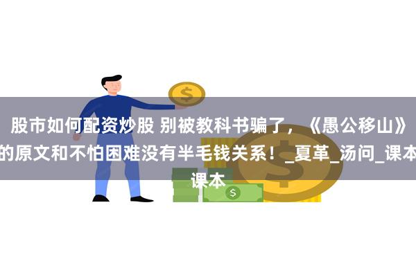 股市如何配资炒股 别被教科书骗了，《愚公移山》的原文和不怕困难没有半毛钱关系！_夏革_汤问_课本