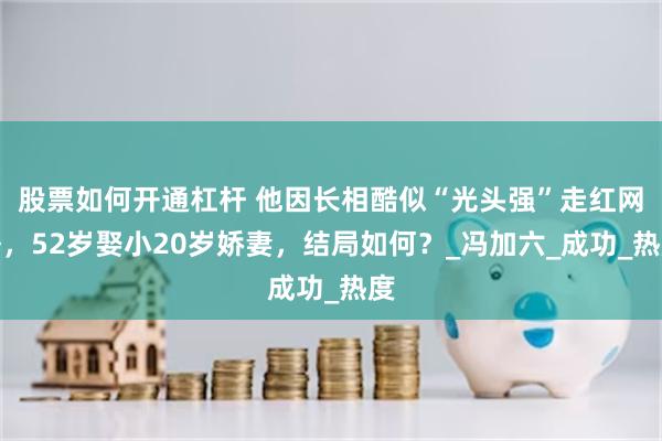 股票如何开通杠杆 他因长相酷似“光头强”走红网络，52岁娶小20岁娇妻，结局如何？_冯加六_成功_热度