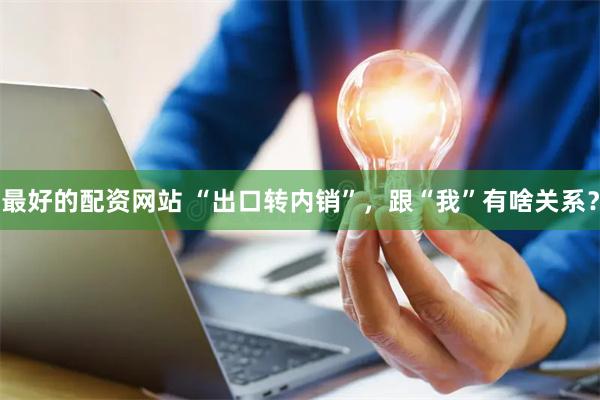 最好的配资网站 “出口转内销”，跟“我”有啥关系？
