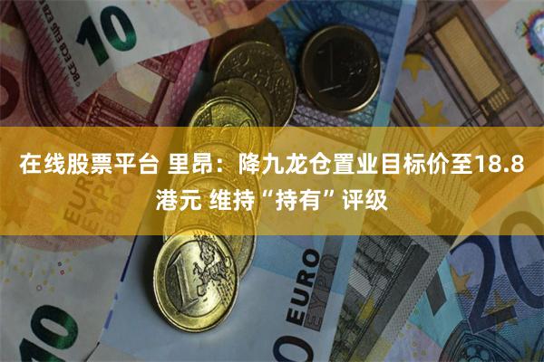 在线股票平台 里昂：降九龙仓置业目标价至18.8港元 维持“持有”评级