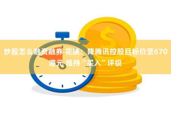 炒股怎么融资融券 花旗：降腾讯控股目标价至670港元 维持“买入”评级