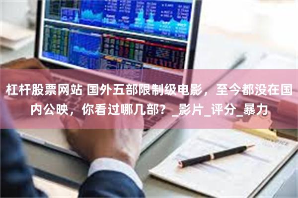 杠杆股票网站 国外五部限制级电影，至今都没在国内公映，你看过哪几部？_影片_评分_暴力