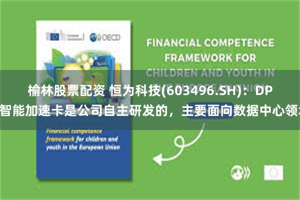 榆林股票配资 恒为科技(603496.SH)：DPU智能加速卡是公司自主研发的，主要面向数据中心领域