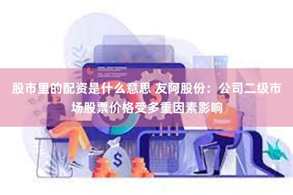 股市里的配资是什么意思 友阿股份：公司二级市场股票价格受多重因素影响