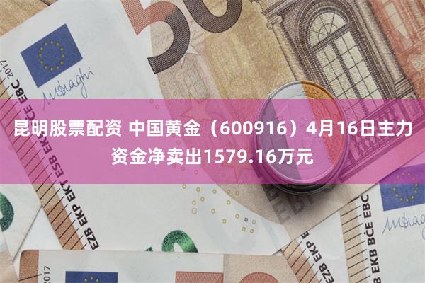 昆明股票配资 中国黄金（600916）4月16日主力资金净卖出1579.16万元