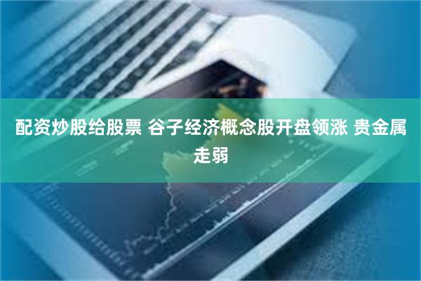 配资炒股给股票 谷子经济概念股开盘领涨 贵金属走弱