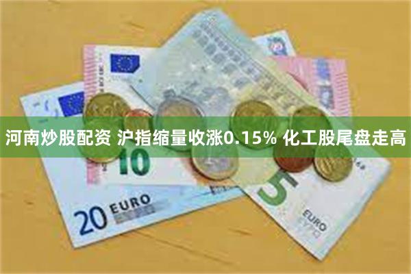 河南炒股配资 沪指缩量收涨0.15% 化工股尾盘走高