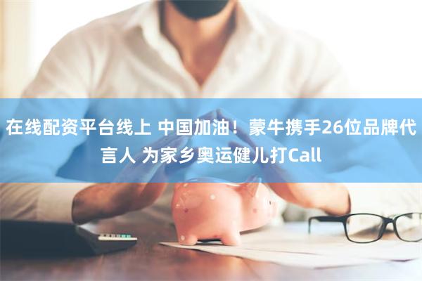 在线配资平台线上 中国加油！蒙牛携手26位品牌代言人 为家乡奥运健儿打Call