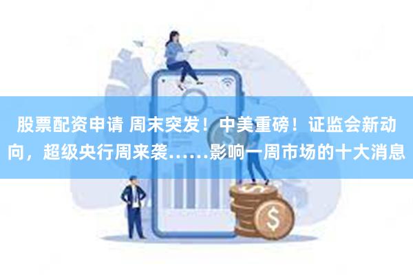 股票配资申请 周末突发！中美重磅！证监会新动向，超级央行周来袭……影响一周市场的十大消息