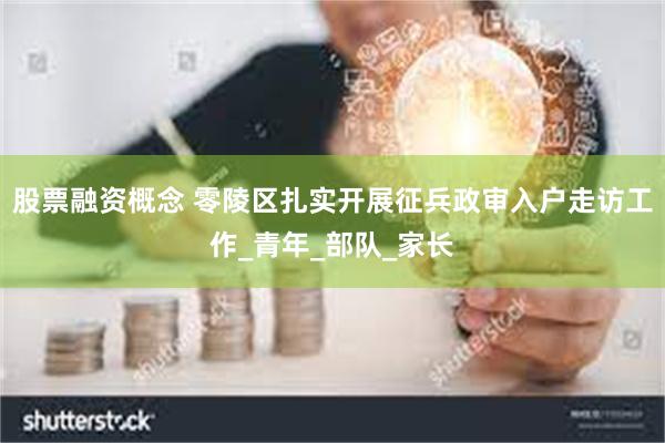 股票融资概念 零陵区扎实开展征兵政审入户走访工作_青年_部队_家长