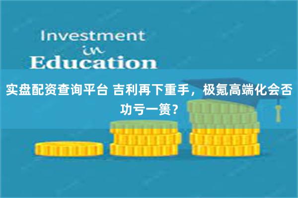 实盘配资查询平台 吉利再下重手，极氪高端化会否功亏一篑？