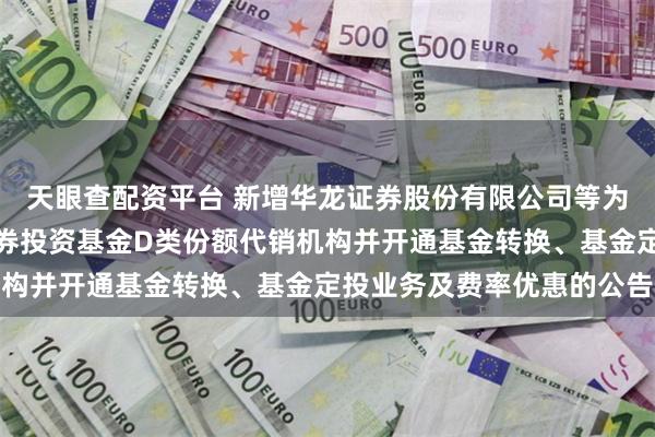 天眼查配资平台 新增华龙证券股份有限公司等为金鹰添裕纯债债券型证券投资基金D类份额代销机构并开通基金转换、基金定投业务及费率优惠的公告