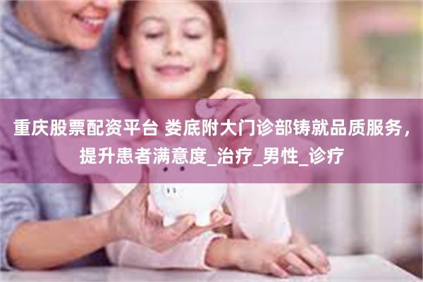 重庆股票配资平台 娄底附大门诊部铸就品质服务，提升患者满意度_治疗_男性_诊疗