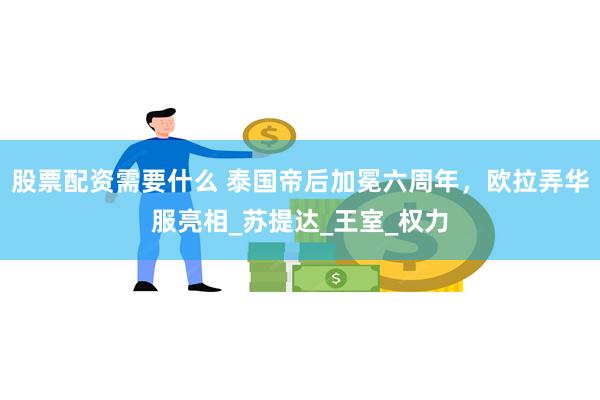 股票配资需要什么 泰国帝后加冕六周年，欧拉弄华服亮相_苏提达_王室_权力