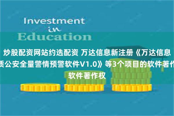 炒股配资网站约选配资 万达信息新注册《万达信息新质公安全量警情预警软件V1.0》等3个项目的软件著作权