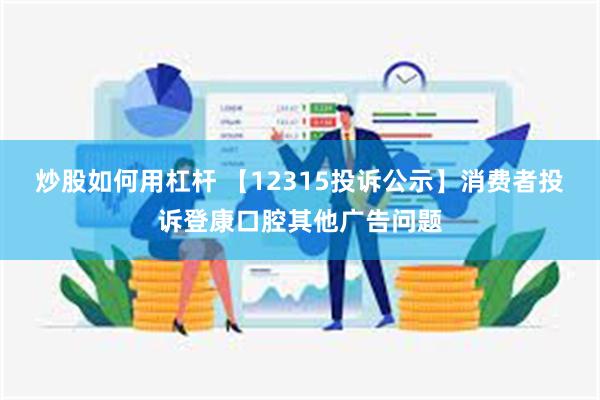 炒股如何用杠杆 【12315投诉公示】消费者投诉登康口腔其他广告问题