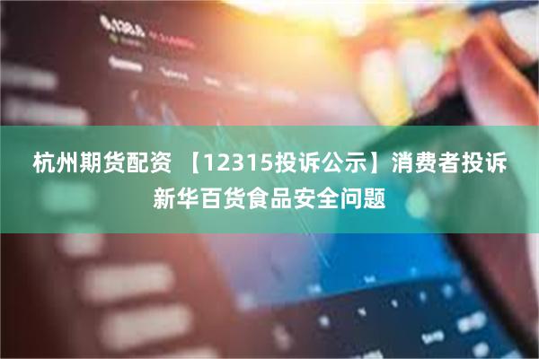 杭州期货配资 【12315投诉公示】消费者投诉新华百货食品安全问题