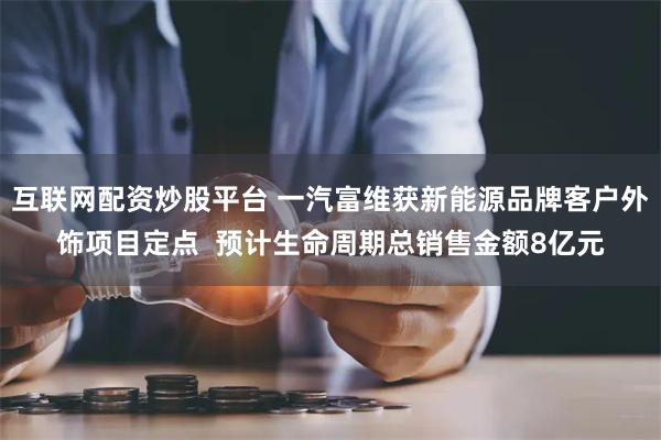 互联网配资炒股平台 一汽富维获新能源品牌客户外饰项目定点  预计生命周期总销售金额8亿元