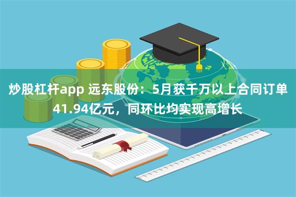 炒股杠杆app 远东股份：5月获千万以上合同订单41.94亿元，同环比均实现高增长