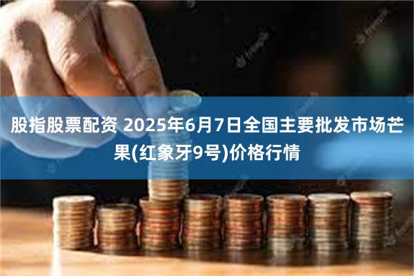 股指股票配资 2025年6月7日全国主要批发市场芒果(红象牙9号)价格行情