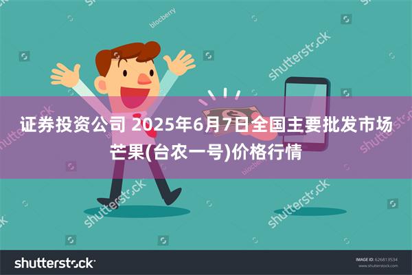 证券投资公司 2025年6月7日全国主要批发市场芒果(台农一号)价格行情