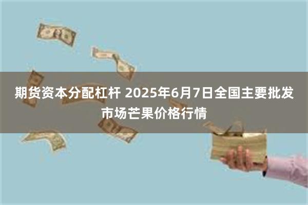期货资本分配杠杆 2025年6月7日全国主要批发市场芒果价格行情