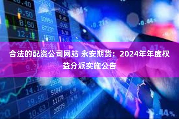 合法的配资公司网站 永安期货：2024年年度权益分派实施公告
