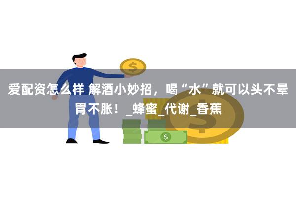 爱配资怎么样 解酒小妙招，喝“水”就可以头不晕胃不胀！_蜂蜜_代谢_香蕉