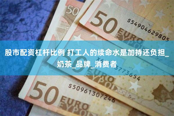 股市配资杠杆比例 打工人的续命水是加持还负担_奶茶_品牌_消费者