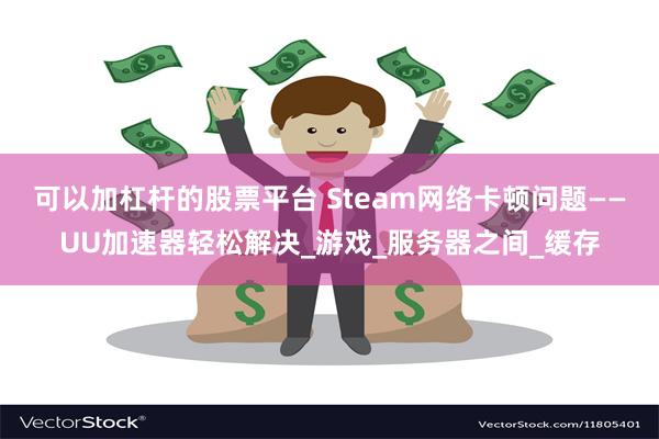 可以加杠杆的股票平台 Steam网络卡顿问题——UU加速器轻松解决_游戏_服务器之间_缓存
