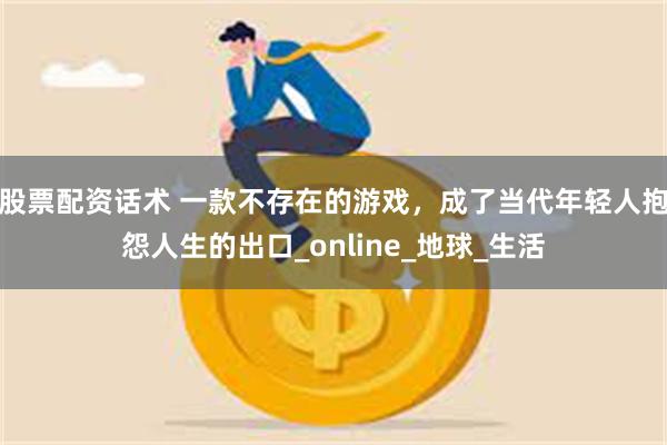 股票配资话术 一款不存在的游戏，成了当代年轻人抱怨人生的出口_online_地球_生活