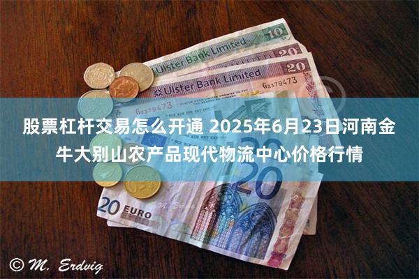 股票杠杆交易怎么开通 2025年6月23日河南金牛大别山农产品现代物流中心价格行情