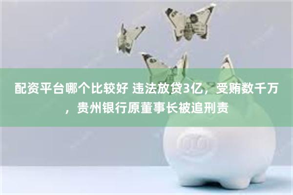 配资平台哪个比较好 违法放贷3亿，受贿数千万，贵州银行原董事长被追刑责