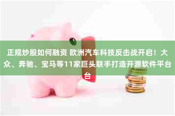 正规炒股如何融资 欧洲汽车科技反击战开启！大众、奔驰、宝马等11家巨头联手打造开源软件平台