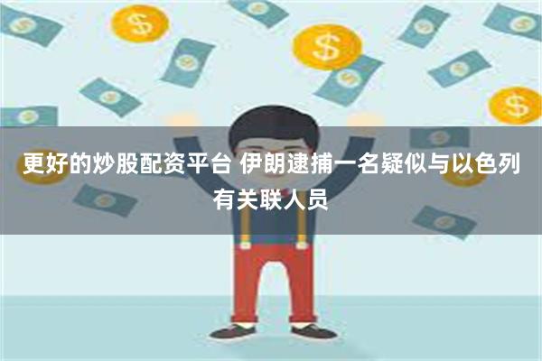 更好的炒股配资平台 伊朗逮捕一名疑似与以色列有关联人员